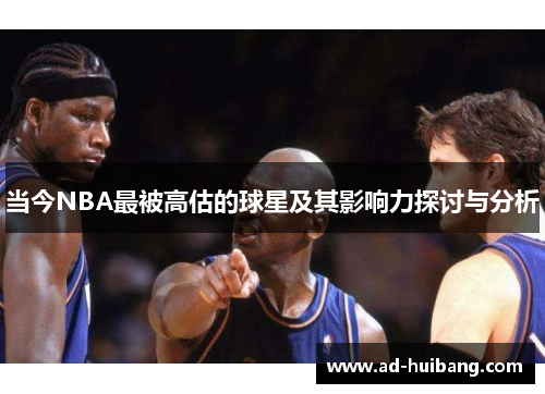 当今NBA最被高估的球星及其影响力探讨与分析