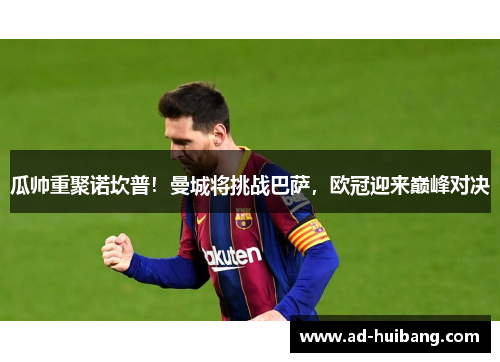瓜帅重聚诺坎普！曼城将挑战巴萨，欧冠迎来巅峰对决