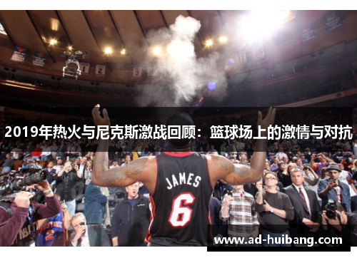 2019年热火与尼克斯激战回顾：篮球场上的激情与对抗