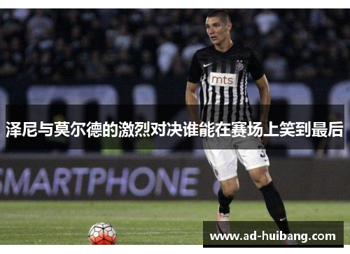 泽尼与莫尔德的激烈对决谁能在赛场上笑到最后