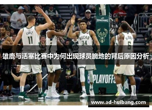 雄鹿与活塞比赛中为何出现球员跪地的背后原因分析